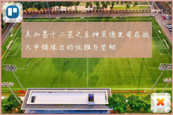 美加墨十二星之乐神莫德里奇在战火中锤炼出的优雅与坚韧
