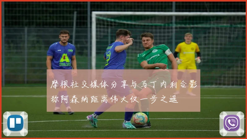 摩根社交媒体分享与马丁内利合影称阿森纳距离伟大仅一步之遥