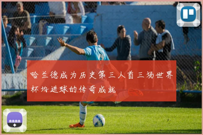 哈兰德成为历史第三人首三场世界杯均进球的传奇成就