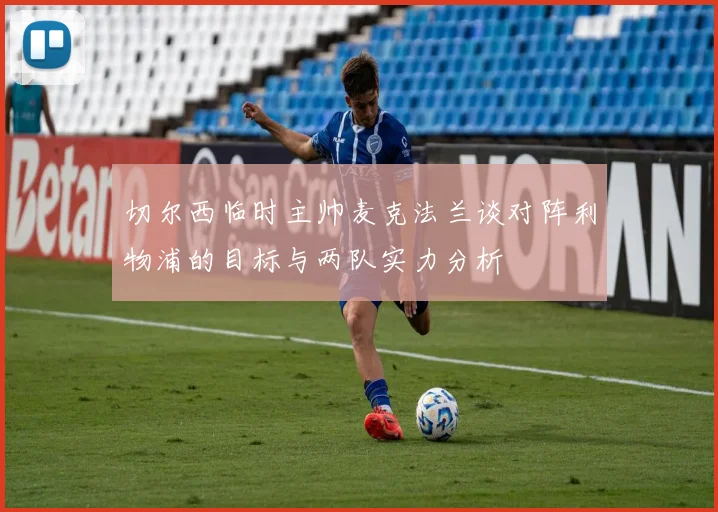 切尔西临时主帅麦克法兰谈对阵利物浦的目标与两队实力分析