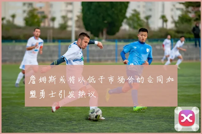 詹姆斯或将以低于市场价的合同加盟勇士引发热议