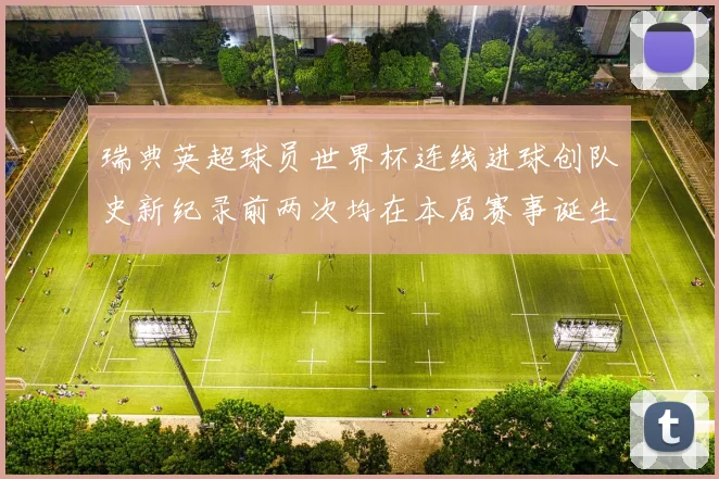 瑞典英超球员世界杯连线进球创队史新纪录前两次均在本届赛事诞生