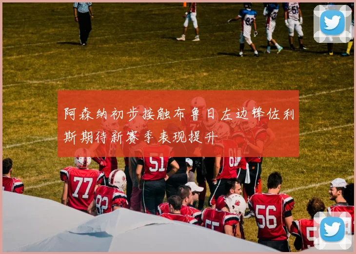 阿森纳初步接触布鲁日左边锋佐利斯期待新赛季表现提升