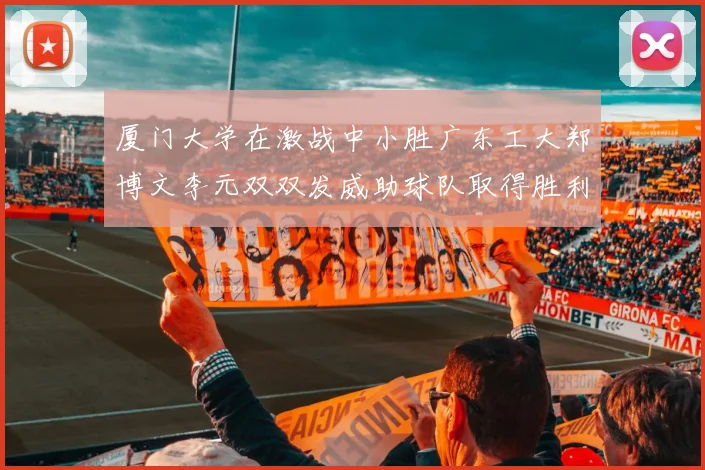厦门大学在激战中小胜广东工大郑博文李元双双发威助球队取得胜利