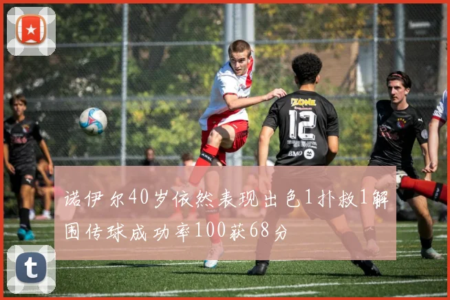 诺伊尔40岁依然表现出色1扑救1解围传球成功率100获68分