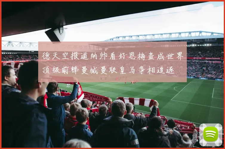 德天空报道纳帅看好恩梅查成世界顶级前锋曼城曼联皇马争相追逐
