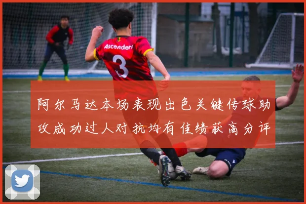 阿尔马达本场表现出色关键传球助攻成功过人对抗均有佳绩获高分评价