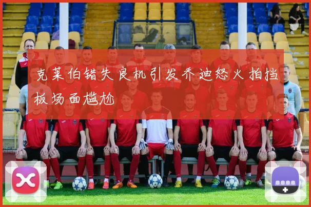 克莱伯错失良机引发乔迪怒火拍挡板场面尴尬