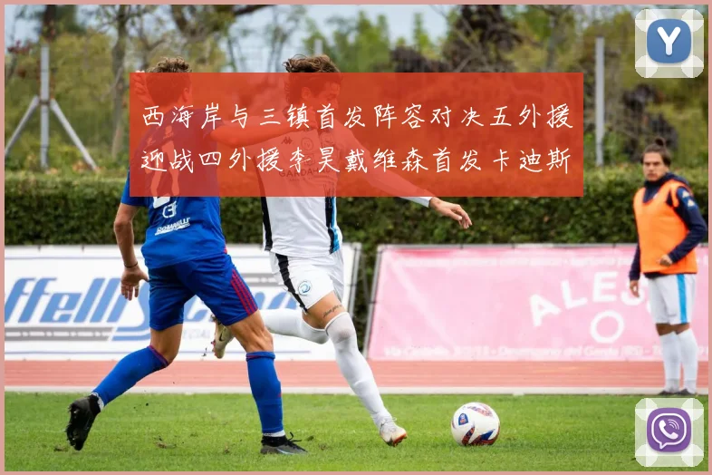 西海岸与三镇首发阵容对决五外援迎战四外援李昊戴维森首发卡迪斯出战