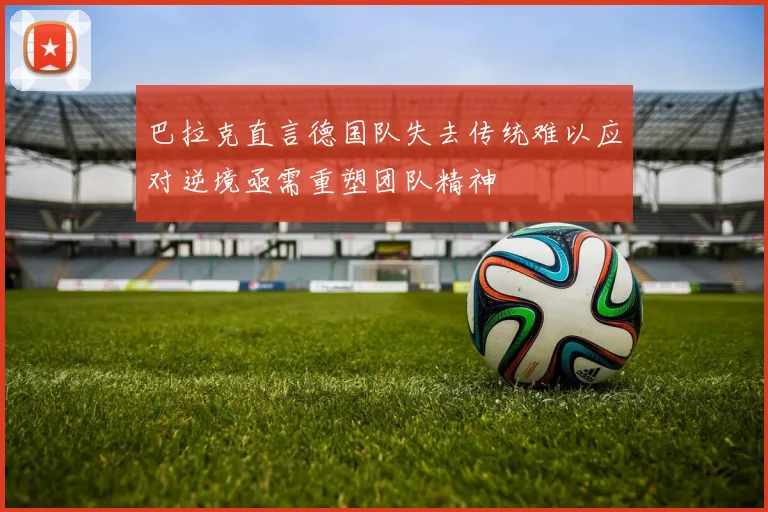 巴拉克直言德国队失去传统难以应对逆境亟需重塑团队精神