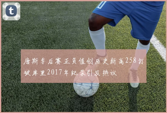 唐斯季后赛正负值创历史新高258打破库里2017年纪录引发热议