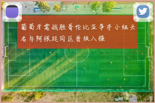 葡萄牙需战胜哥伦比亚争夺小组头名与阿根廷同区晋级八强