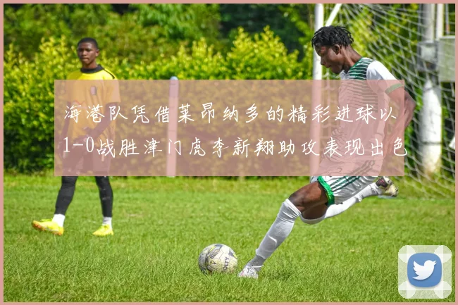 海港队凭借莱昂纳多的精彩进球以1-0战胜津门虎李新翔助攻表现出色
