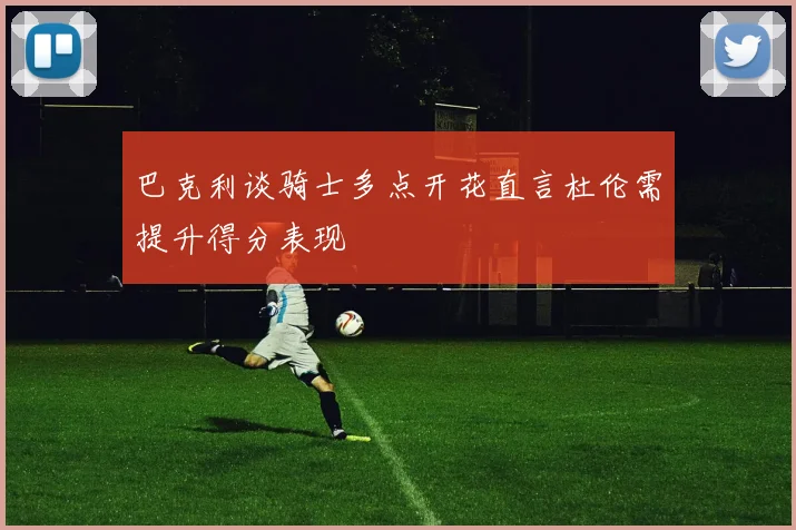巴克利谈骑士多点开花直言杜伦需提升得分表现