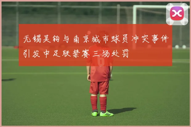 无锡吴钩与南京城市球员冲突事件引发中足联禁赛三场处罚