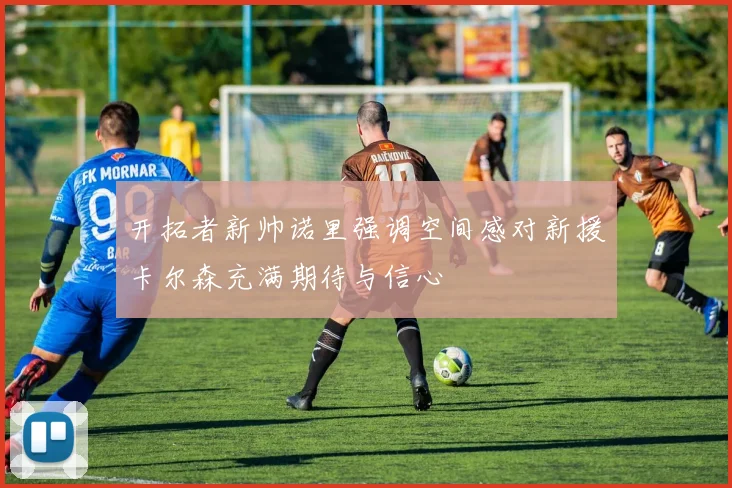 开拓者新帅诺里强调空间感对新援卡尔森充满期待与信心
