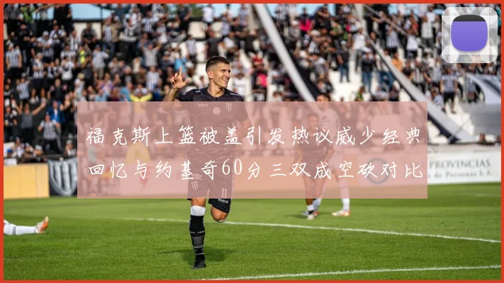 福克斯上篮被盖引发热议威少经典回忆与约基奇60分三双成空砍对比