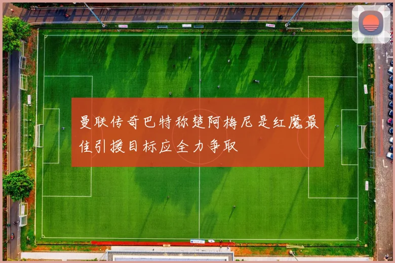 曼联传奇巴特称楚阿梅尼是红魔最佳引援目标应全力争取