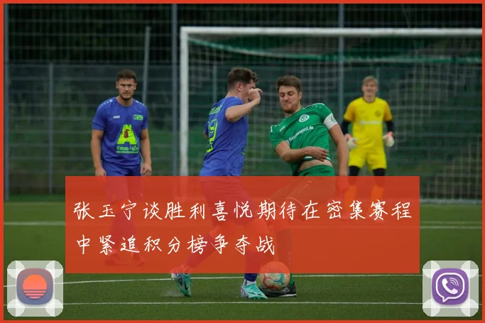 张玉宁谈胜利喜悦期待在密集赛程中紧追积分榜争夺战