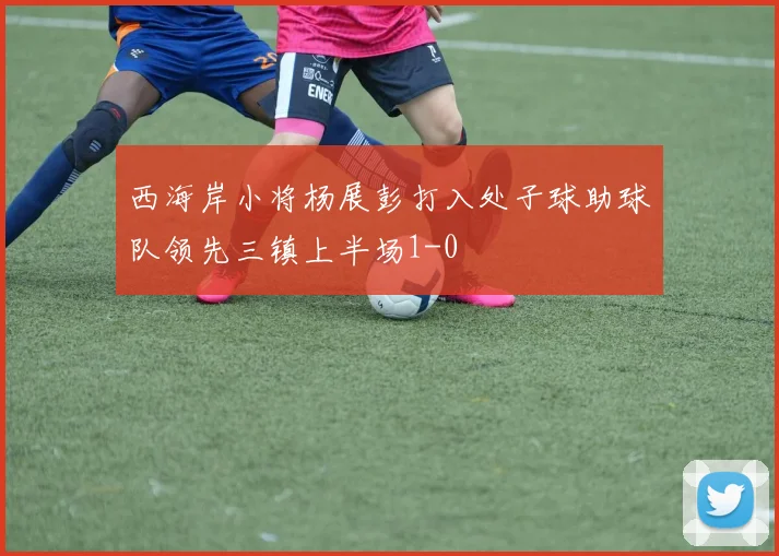 西海岸小将杨展彭打入处子球助球队领先三镇上半场1-0
