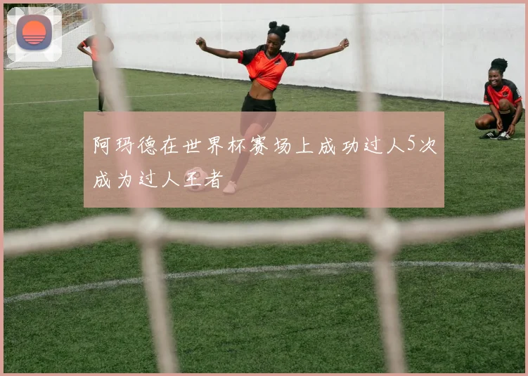 阿玛德在世界杯赛场上成功过人5次成为过人王者