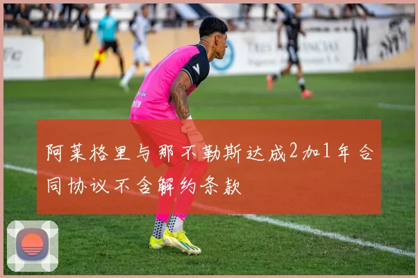 阿莱格里与那不勒斯达成2加1年合同协议不含解约条款