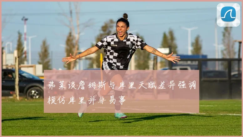 弗莱谈詹姆斯与库里天赋差异强调模仿库里并非易事