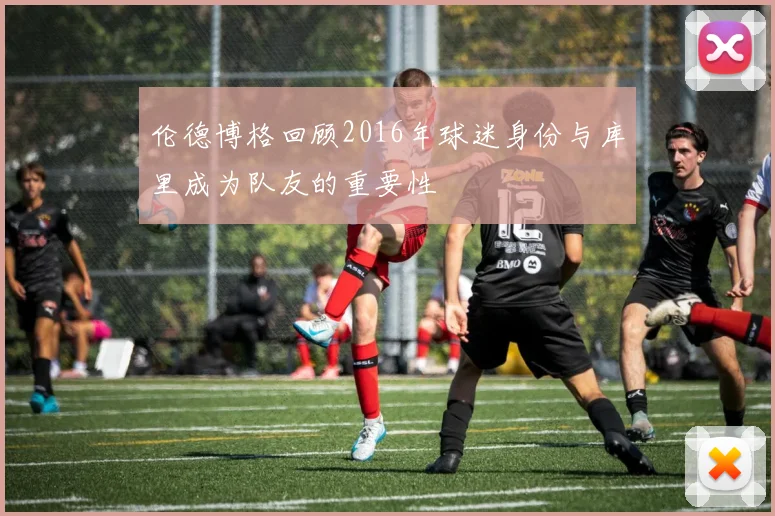 伦德博格回顾2016年球迷身份与库里成为队友的重要性