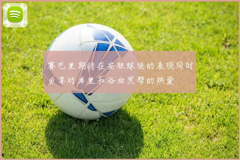 赛巴里期待在安联球场的表现同时分享对库里和浴血黑帮的热爱