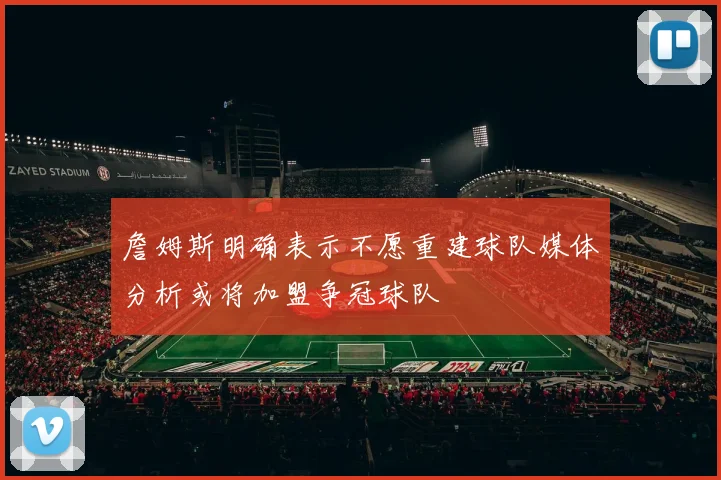 詹姆斯明确表示不愿重建球队媒体分析或将加盟争冠球队