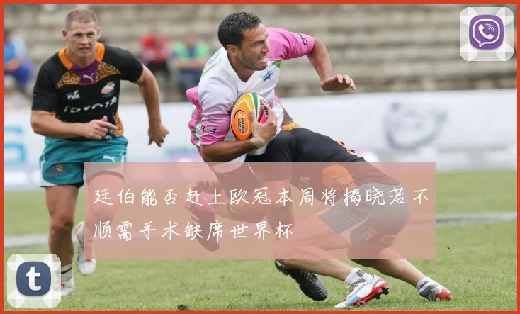 廷伯能否赶上欧冠本周将揭晓若不顺需手术缺席世界杯