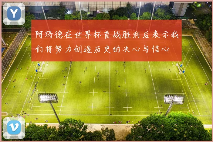 阿玛德在世界杯首战胜利后表示我们将努力创造历史的决心与信心