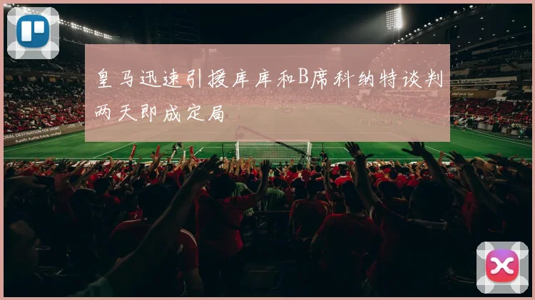 皇马迅速引援库库和B席科纳特谈判两天即成定局