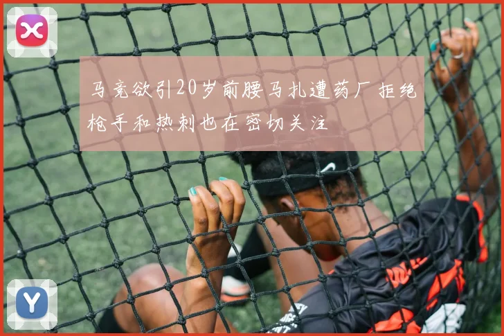 马竞欲引20岁前腰马扎遭药厂拒绝枪手和热刺也在密切关注