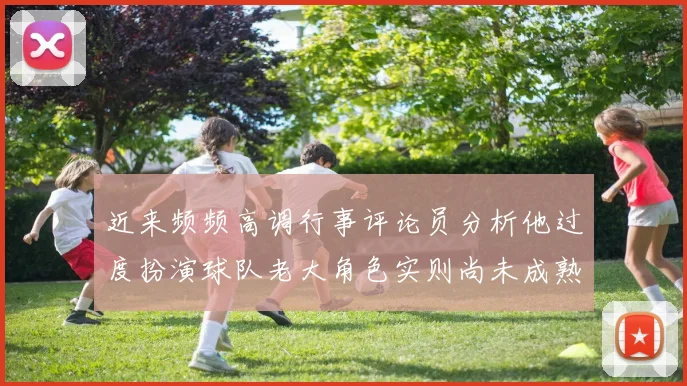 近来频频高调行事评论员分析他过度扮演球队老大角色实则尚未成熟