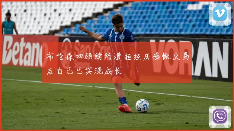 布伦森回顾续约遭拒经历感慨交易后自己已实现成长